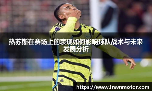 热苏斯在赛场上的表现如何影响球队战术与未来发展分析