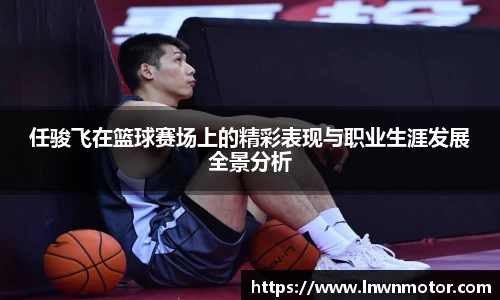 任骏飞在篮球赛场上的精彩表现与职业生涯发展全景分析
